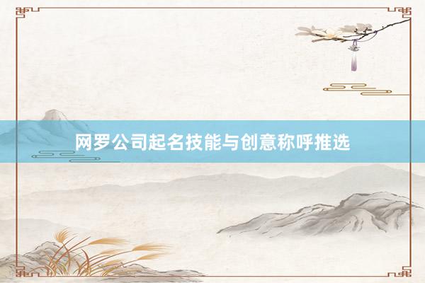 网罗公司起名技能与创意称呼推选