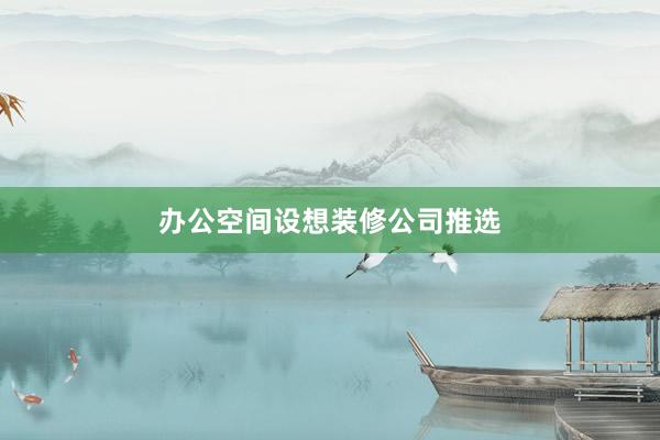 办公空间设想装修公司推选