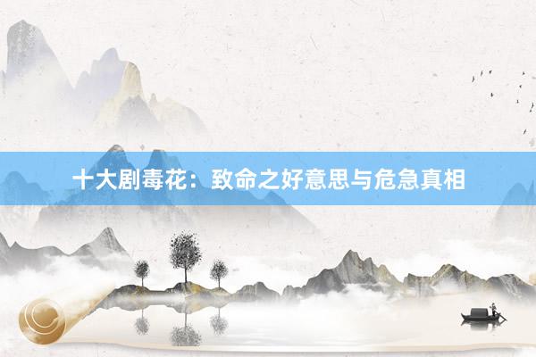 十大剧毒花:致命之好意思与危急真相