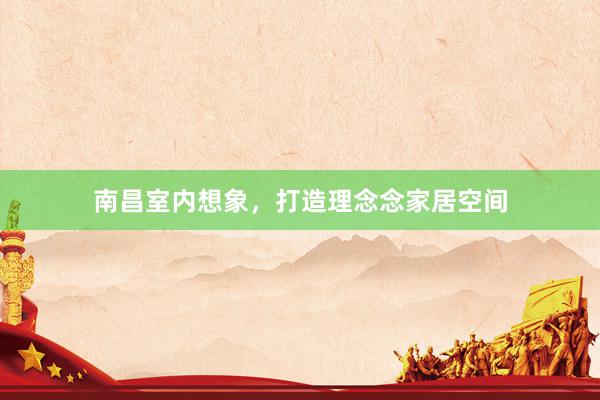 南昌室内想象，打造理念念家居空间